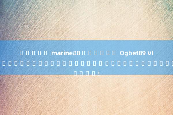 สล็อต marine88 ชาวเกม Ogbet89 VIP: รีวิวและความสนุกของการพนันออนไลน์!