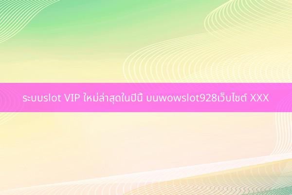 ระบบslot VIP ใหม่ล่าสุดในปีนี้ บนwowslot928เว็บไซต์ XXX